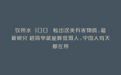 饮用水 100% 检出这类有害物质,最新研究:超简单就能降低摄入,中国人每天都在用!