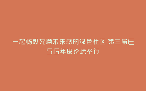 一起畅想充满未来感的绿色社区!第三届ESG年度论坛举行