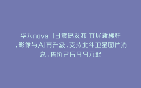华为nova 13震撼发布：直屏新标杆，影像与AI再升级，支持北斗卫星图片消息，售价2699元起