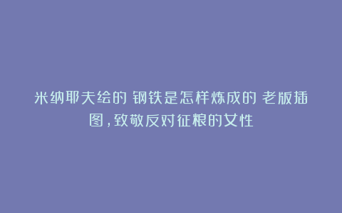 米纳耶夫绘的《钢铁是怎样炼成的》老版插图,致敬反对征粮的女性
