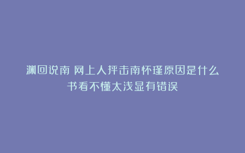 渊回说南:网上人抨击南怀瑾原因是什么?书看不懂太浅显有错误?