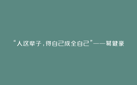 “人这辈子,得自己成全自己”——葛健豪