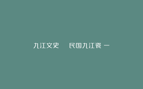 九江文史 | 民国九江瓷(一)
