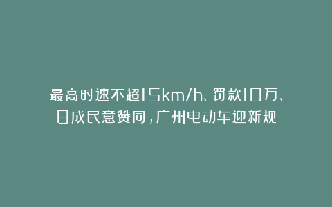 最高时速不超15km/h、罚款10万、8成民意赞同,广州电动车迎新规