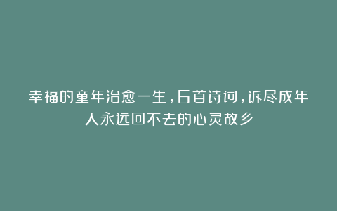 幸福的童年治愈一生，6首诗词，诉尽成年人永远回不去的心灵故乡