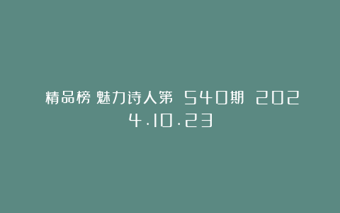 《精品榜》魅力诗人第 540期 2024.10.23