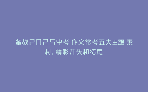 备战2025中考：作文常考五大主题（素材、精彩开头和结尾）