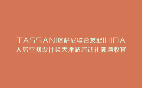 TASSANI塔萨尼联合发起IHIDA人居空间设计奖天津站启动礼圆满收官