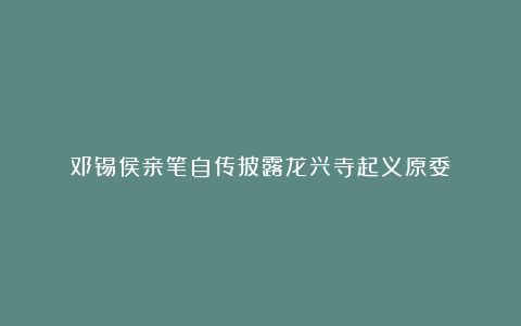 邓锡侯亲笔自传披露龙兴寺起义原委