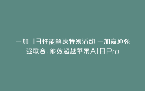 一加 13性能解读特别活动!一加高通强强联合,能效超越苹果A18Pro