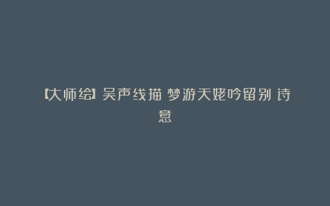 【大师绘】吴声线描《梦游天姥吟留别》诗意