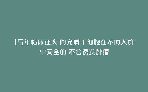 15年临床证实:间充质干细胞在不同人群中安全的!不会诱发肿瘤