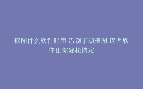 抠图什么软件好用?告别手动抠图!这些软件让你轻松搞定
