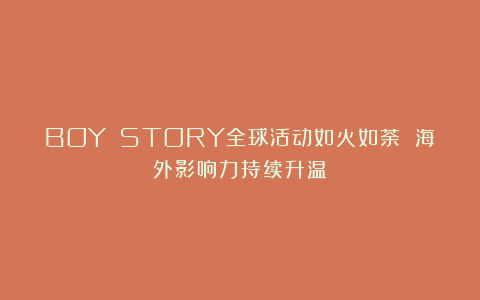 BOY STORY全球活动如火如荼 海外影响力持续升温