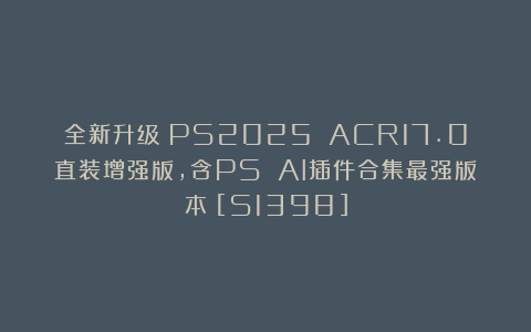 全新升级！PS2025 ACR17.0直装增强版，含PS AI插件合集最强版本！[S1398]