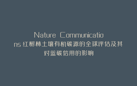 Nature Communications|红树林土壤有机碳源的全球评估及其对蓝碳信用的影响