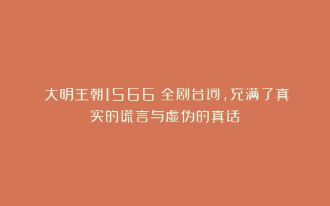 《大明王朝1566》全剧台词，充满了真实的谎言与虚伪的真话