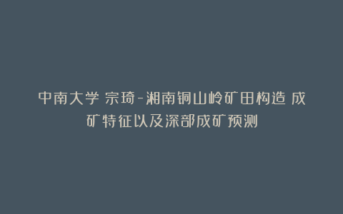 中南大学：宗琦-湘南铜山岭矿田构造‒成矿特征以及深部成矿预测
