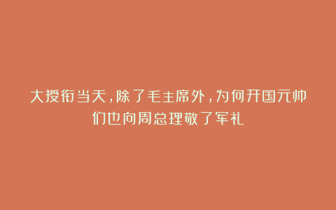 大授衔当天,除了毛主席外,为何开国元帅们也向周总理敬了军礼?