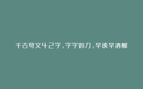 千古奇文42字，字字如刀，早读早清醒！
