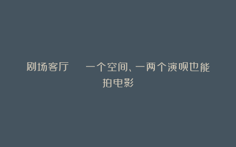 剧场客厅 | 一个空间、一两个演员也能拍电影？