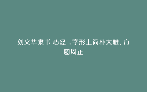 刘文华隶书《心经》，字形上简朴大雅、方圆周正