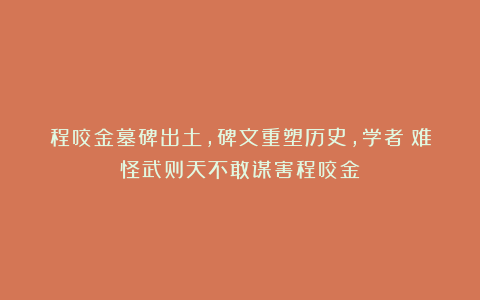 程咬金墓碑出土,碑文重塑历史,学者:难怪武则天不敢谋害程咬金