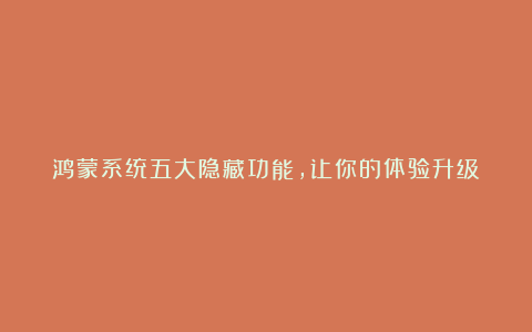 鸿蒙系统五大隐藏功能,让你的体验升级!