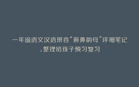 一年级语文汉语拼音“前鼻韵母”详细笔记,整理给孩子预习复习