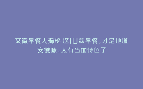 安徽早餐大揭秘:这10款早餐,才是地道安徽味,太有当地特色了