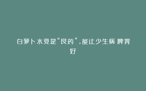 白萝卜水竟是“良药”,能让少生病|脾胃好