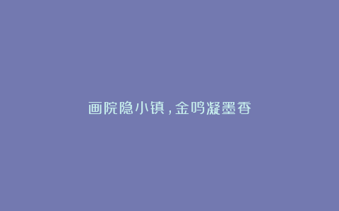 画院隐小镇,金鸣凝墨香