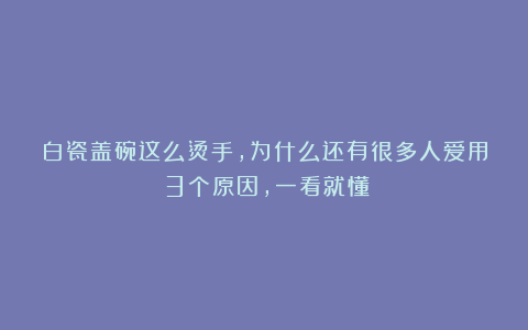 白瓷盖碗这么烫手,为什么还有很多人爱用?3个原因,一看就懂!