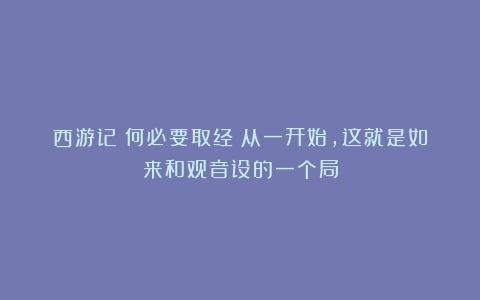 西游记:何必要取经?从一开始,这就是如来和观音设的一个局