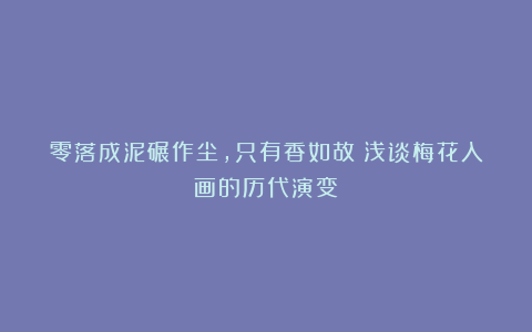 零落成泥碾作尘,只有香如故:浅谈梅花入画的历代演变