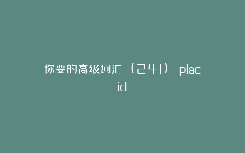 你要的高级词汇 (241)： placid