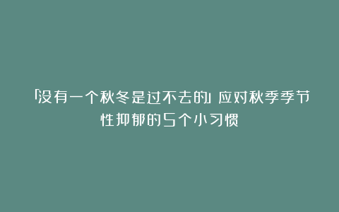 「没有一个秋冬是过不去的」应对秋季季节性抑郁的5个小习惯