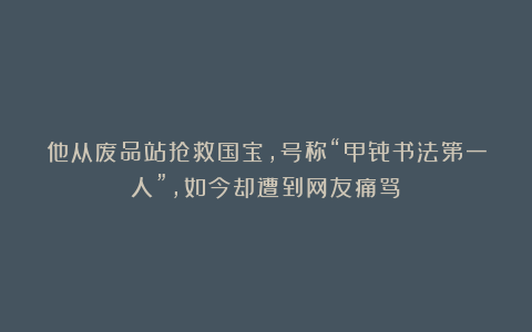 他从废品站抢救国宝,号称“甲骨书法第一人”,如今却遭到网友痛骂!