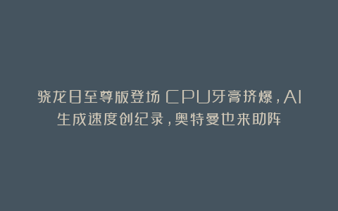 骁龙8至尊版登场:CPU牙膏挤爆,AI生成速度创纪录,奥特曼也来助阵