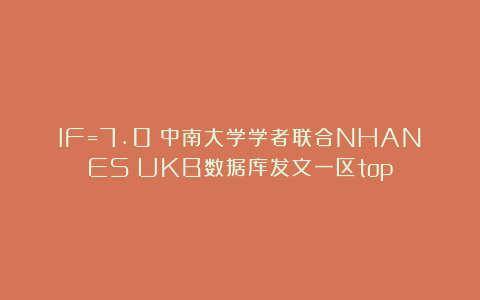 IF=7.0!中南大学学者联合NHANES+UKB数据库发文一区top