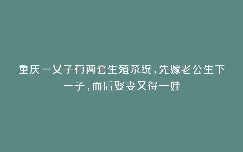 重庆一女子有两套生殖系统,先嫁老公生下一子,而后娶妻又得一娃