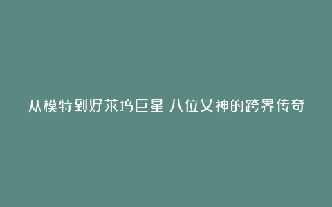 从模特到好莱坞巨星:八位女神的跨界传奇