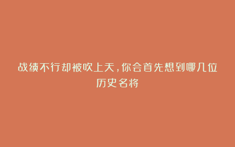 战绩不行却被吹上天，你会首先想到哪几位历史名将？