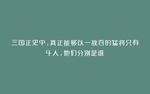 三国正史中,真正能够以一敌百的猛将只有4人,他们分别是谁?
