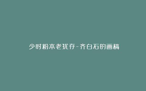 少时粉本老犹存-齐白石的画稿