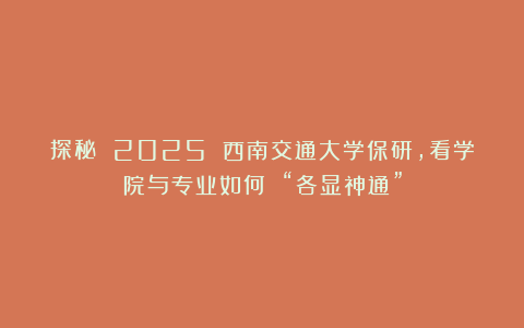 探秘 2025 西南交通大学保研,看学院与专业如何 “各显神通”