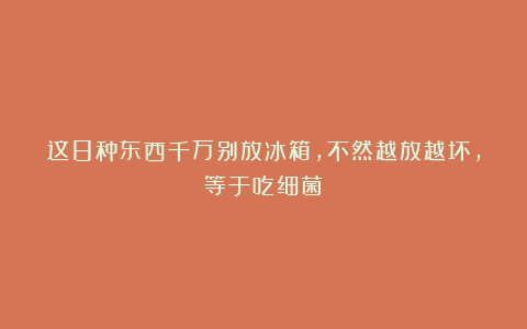 这8种东西千万别放冰箱,不然越放越坏,等于吃细菌!