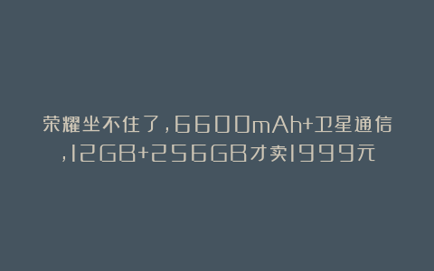 荣耀坐不住了，6600mAh+卫星通信，12GB+256GB才卖1999元