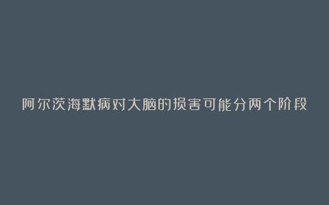阿尔茨海默病对大脑的损害可能分两个阶段