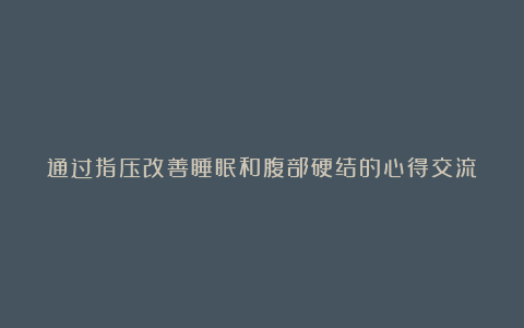 通过指压改善睡眠和腹部硬结的心得交流